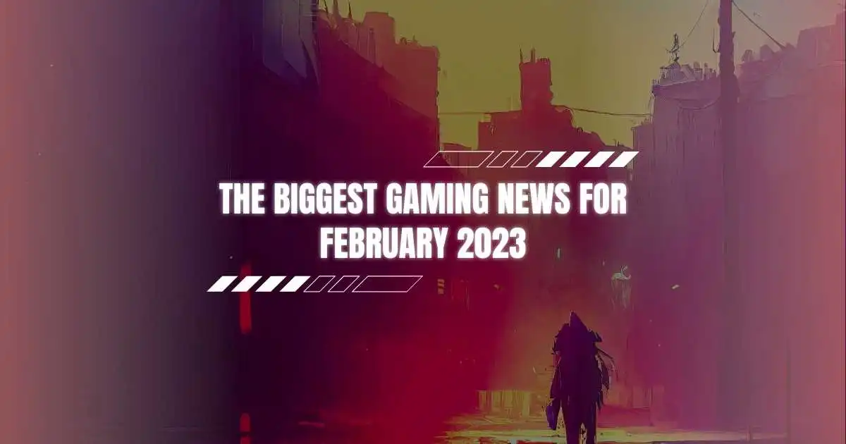 The Biggest Gaming news for February 2023